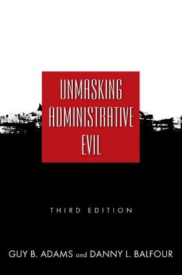 Unmasking Administrative Evil - Adams, Guy B, Professor, and Balfour, Danny L