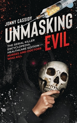 Unmasking Evil: The Serial Killer Encyclopedia, Healthcare Edition - Nurses and Doctors Who Kill - Cassidy, Jonny