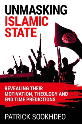 Unmasking Islamic State: Revealing their Motivation, Theology and End Time Predictions - Sookhdeo, Patrick, Dr.