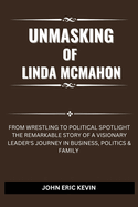 UNMASKING OF LINDA McMAHON: From Wrestling to Political Spotlight The Remarkable Story of a Visionary Leader's Journey in Business, Politics & Family