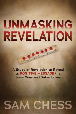 Unmasking Revelation: A Study of Revelation to Reveal Its Positive Message That Jesus Wins and Satan Loses - Chess, Sam
