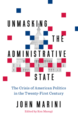 Unmasking the Administrative State: The Crisis of American Politics in the Twenty-First Century - Marini, John, and Masugi, Ken (Editor)