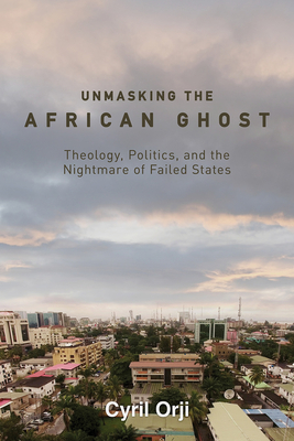 Unmasking the African Ghost: Theology, Politics, and the Nightmare of Failed States - Orji, Cyril
