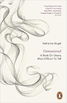 Unmastered: A Book on Desire, Most Difficult to Tell - Angel, Katherine