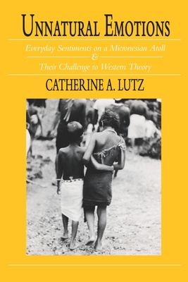 Unnatural Emotions: Everyday Sentiments on a Micronesian Atoll and Their Challenge to Western Theory - Lutz, Catherine a