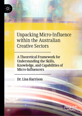 Unpacking Micro-Influence within the Australian Creative Sectors: A Theoretical Framework for Understanding the Skills, Knowledge, and Capabilities of Micro-Influencers - Harrison, Lisa