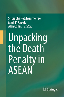 Unpacking the Death Penalty in ASEAN - Petcharamesree, Sriprapha (Editor), and Capaldi, Mark P. (Editor), and Collins, Alan (Editor)