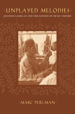 Unplayed Melodies: Javanese Gamelan and the Genesis of Music Theory - Perlman, Marc
