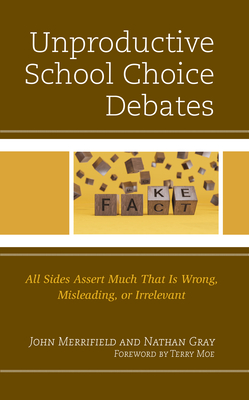 Unproductive School Choice Debates: All Sides Assert Much That Is Wrong, Misleading, or Irrelevant - Merrifield, John, and Gray, Nathan, and Moe, Terry (Foreword by)