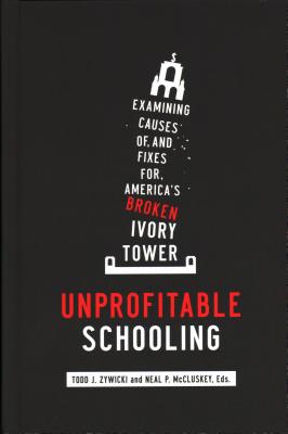 Unprofitable Schooling: Examining Causes Of, and Fixes For, America's Broken Ivory Tower - McCluskey, Neal P (Editor), and Zywicki, Todd (Editor)