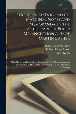 Unpublished Documents, Marginal Notes and Memoranda, in the Autograph of Philip Melanchthon and of Martin Luther: With Numerous Facsimiles.: Accompanied by Observatons Upon the Varieties of Style in the Handwriting of These Illustrious Reformers - Sotheby, Samuel Leigh 1805-1861, and Major, Richard Henry 1818-1891 (Creator), and Kilian, Lucas 1579-1637 (Creator)