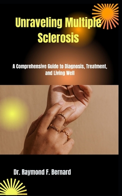 Unraveling Multiple Sclerosis: A Comprehensive Guide to Diagnosis, Treatment, and Living Well - Bernard, Raymond F, Dr.