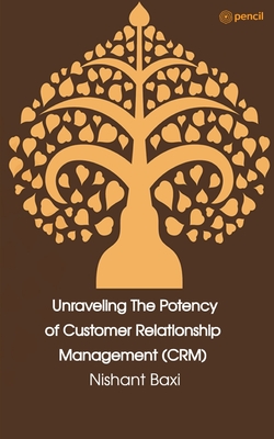 Unraveling The Potency of Customer Relationship Management (CRM) - Baxi, Nishant