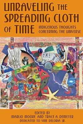 Unraveling the Spreading Cloth of Time: Indigenous Thoughts Concerning the Unive: Dedicated to Vine Deloria Jr. - Demeyer, Trace A, and Moore, Marijo