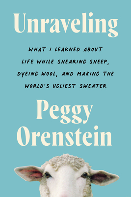 Unraveling: What I Learned about Life While Shearing Sheep, Dyeing Wool, and Making the World's Ugliest Sweater - Orenstein, Peggy