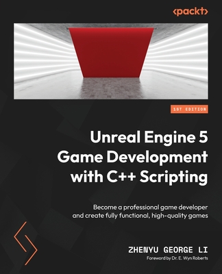 Unreal Engine 5 Game Development with C++ Scripting: Become a professional game developer and create fully functional, high-quality games - LI, ZHENYU GEORGE, and Roberts, Dr. E. Wyn (Foreword by)