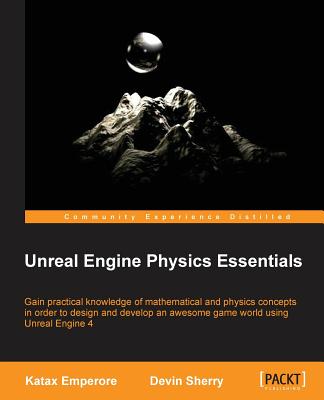 Unreal Engine Physics Essentials: Gain practical knowledge of mathematical and physics concepts in order to design and develop an awesome game world using Unreal Engine 4 - Sherry, Devin, and Emperore, Katax