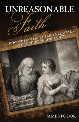 Unreasonable Faith: How William Lane Craig Overstates the Case for Christianity - Fodor, James