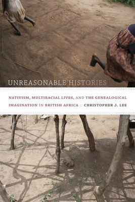 Unreasonable Histories: Nativism, Multiracial Lives, and the Genealogical Imagination in British Africa - Lee, Christopher J