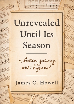 Unrevealed Until Its Season: A Lenten Journey with Hymns - Howell, James C