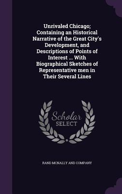 Unrivaled Chicago; Containing an Historical Narrative of the Great City's Development, and Descriptions of Points of Interest ... With Biographical Sketches of Representative men in Their Several Lines - Rand McNally and Company (Creator)