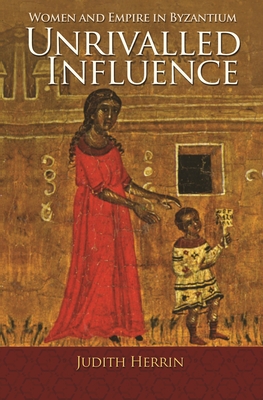 Unrivalled Influence: Women and Empire in Byzantium - Herrin, Judith