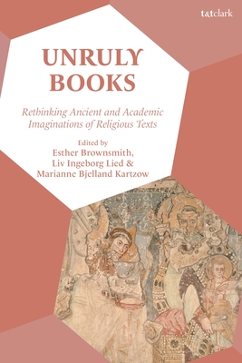 Unruly Books: Rethinking Ancient and Academic Imaginations of Religious Texts - Brownsmith, Esther (Editor), and Lied, LIV Ingeborg (Editor), and Kartzow, Marianne Bjelland (Editor)