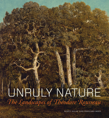 Unruly Nature: The Landscapes of Thodore Rousseau - Allan, Scott, and Kopp, Edouard, and Pedersen, Line Clausen (Contributions by)