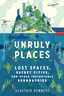 Unruly Places: Lost Spaces, Secret Cities, and Other Inscrutable Geographies - Bonnett, Alastair, Dr.