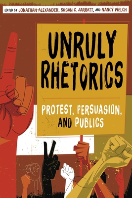 Unruly Rhetorics: Protest, Persuasion, and Publics - Alexander, Jonathan (Editor), and Jarratt, Susan C (Editor), and Welch, Nancy (Editor)