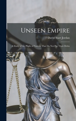 Unseen Empire: A Study of the Plight of Nations That Do Not Pay Their Debts - Jordan, David Starr