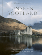 Unseen Scotland: The Hidden Places, History and Lore of the Wild Scottish Landscape