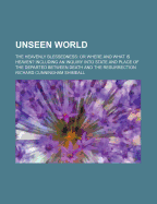 Unseen World: The Heavenly Blessedness: Or Where and What Is Heaven? Including an Inquiry Into State and Place of the Departed Between Death and the Resurrection