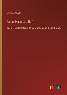 Unser Haus und Hof: Kulturgeschichtliche Schilderungen aus Siebenbrgen - Wolff, Johann