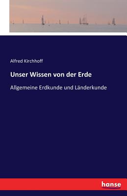 Unser Wissen von der Erde: Allgemeine Erdkunde und Lnderkunde - Kirchhoff, Alfred