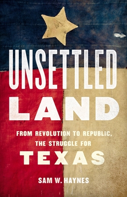 Unsettled Land: From Revolution to Republic, the Struggle for Texas - Haynes, Sam W