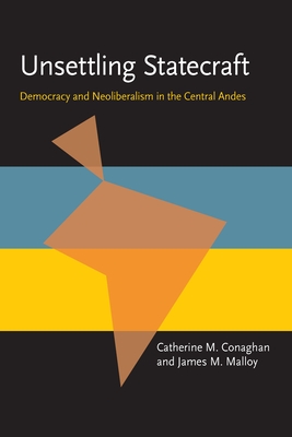 Unsettling Statecraft: Democracy and Neoliberalism in the Central Andes - Conaghan, Catherine M, and Malloy, James