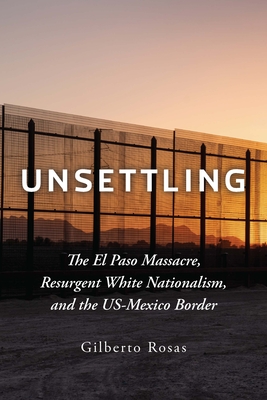 Unsettling: The El Paso Massacre, Resurgent White Nationalism, and the Us-Mexico Border - Rosas, Gilberto