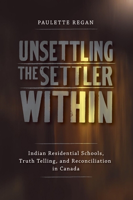 Unsettling the Settler Within: Indian Residential Schools, Truth Telling, and Reconciliation in Canada - Regan, Paulette