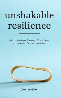 Unshakable Resilience: Build Unbreakable Strength, Will, and Hope to Live Well in Times of Uncertainty - McKey, Zoe