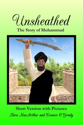 Unsheathed: The Story of Muhammad (Short Version with Pictures) - MacArthur, Tara, and O'Grady, Connor