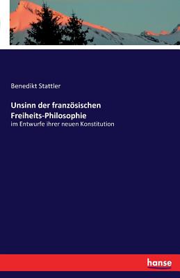 Unsinn der franzsischen Freiheits-Philosophie: im Entwurfe ihrer neuen Konstitution - Stattler, Benedikt