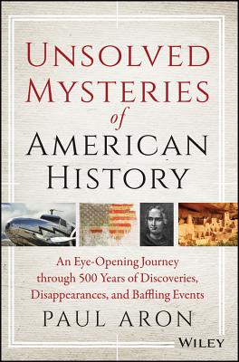 Unsolved Mysteries of American History: An Eye-Opening Journey Through 500 Years of Discoveries, Disappearances, and Baffling Events - Aron, Paul