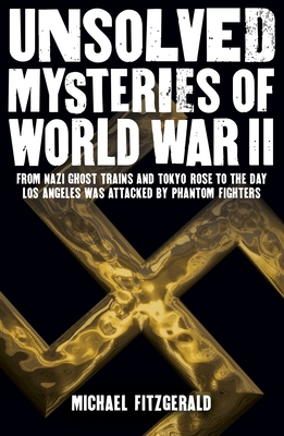 Unsolved Mysteries of World War II: From the Nazi Ghost Train and 'Tokyo Rose' to the Day Los Angeles Was Attacked by Phantom Fighters - Fitzgerald, Michael