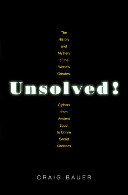 Unsolved!: The History and Mystery of the World's Greatest Ciphers from Ancient Egypt to Online Secret Societies - Bauer, Craig P