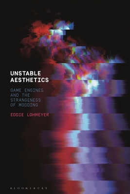 Unstable Aesthetics: Game Engines and the Strangeness of Modding - Lohmeyer, Eddie