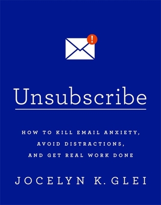 Unsubscribe: How to Kill Email Anxiety, Avoid Distractions and Get REAL Work Done - Glei, Jocelyn