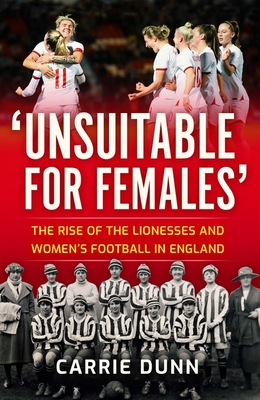 'Unsuitable for Females': The Rise of the Lionesses and Women's Football in England - Dunn, Carrie