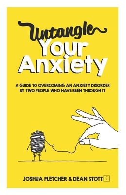 Untangle Your Anxiety: A Guide To Overcoming An Anxiety Disorder By Two People Who Have Been Through It - Stott, Dean (Contributions by), and Fletcher, Joshua