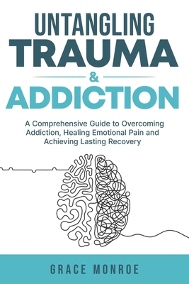 Untangling Trauma and Addiction: A Comprehensive Guide to Overcoming Addiction, Healing Emotional Pain and Achieving Lasting Recovery - Monroe, Grace